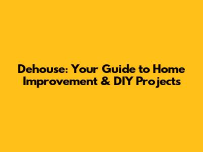 Dehouse: Your Guide to Home Improvement & DIY Projects