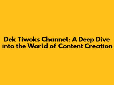 Dek Tiwok's Channel: A Deep Dive into the World of Content Creation