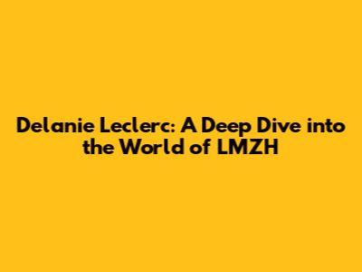 Delanie Leclerc: A Deep Dive into the World of LMZH