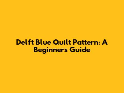 Delft Blue Quilt Pattern: A Beginner's Guide