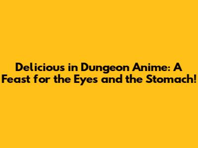Delicious in Dungeon Anime: A Feast for the Eyes and the Stomach!