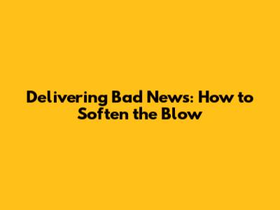 Delivering Bad News: How to Soften the Blow