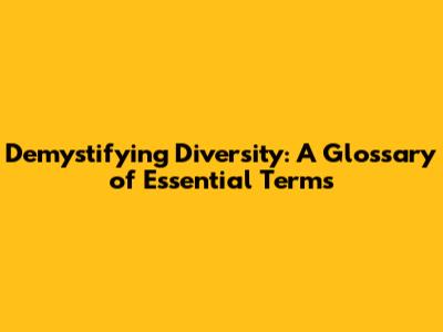 Demystifying Diversity: A Glossary of Essential Terms