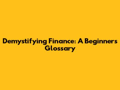 Demystifying Finance: A Beginner's Glossary