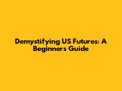 Demystifying US Futures: A Beginner's Guide