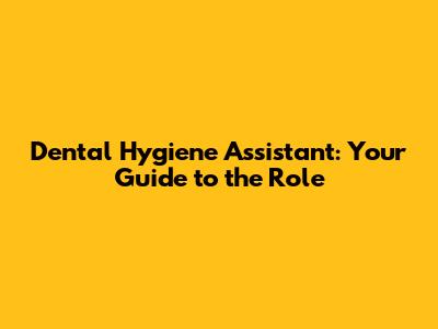 Dental Hygiene Assistant: Your Guide to the Role