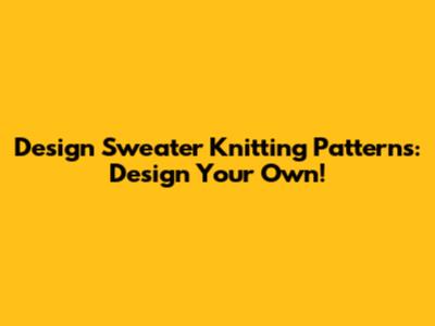 Design Sweater Knitting Patterns: Design Your Own!