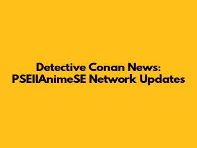 Detective Conan News: PSEIIAnimeSE Network Updates