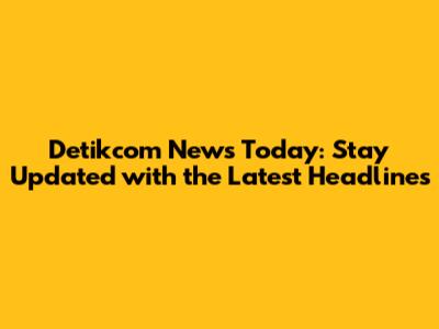 Detikcom News Today: Stay Updated with the Latest Headlines