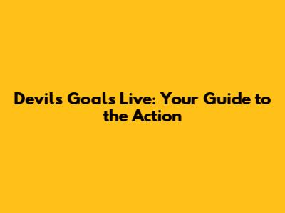 Devils Goals Live: Your Guide to the Action