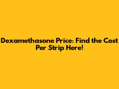 Dexamethasone Price: Find the Cost Per Strip Here!