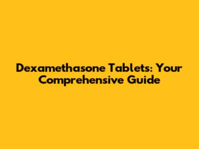 Dexamethasone Tablets: Your Comprehensive Guide