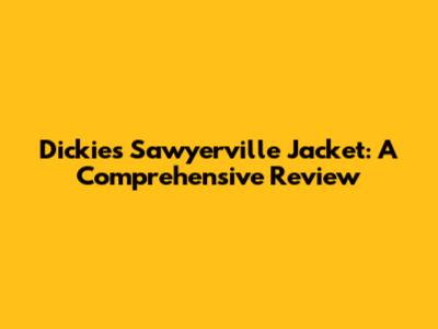 Dickies Sawyerville Jacket: A Comprehensive Review