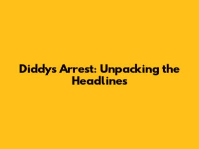 Diddy's Arrest: Unpacking the Headlines