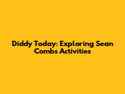 Diddy Today: Exploring Sean Combs' Activities