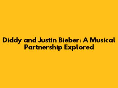 Diddy and Justin Bieber: A Musical Partnership Explored