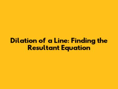 Dilation of a Line: Finding the Resultant Equation