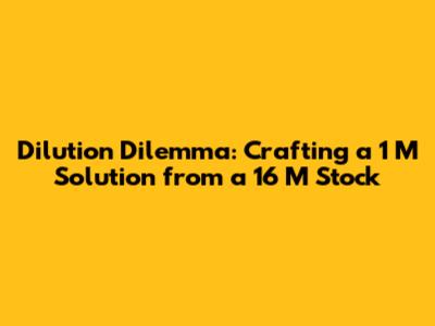 Dilution Dilemma: Crafting a 1 M Solution from a 16 M Stock