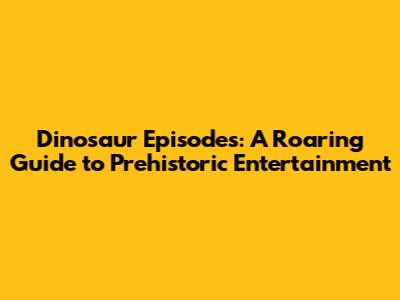 Dinosaur Episodes: A Roaring Guide to Prehistoric Entertainment