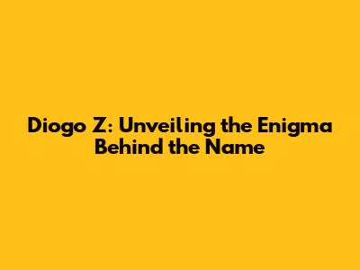 Diogo Z: Unveiling the Enigma Behind the Name