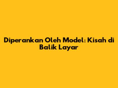 Diperankan Oleh Model: Kisah di Balik Layar