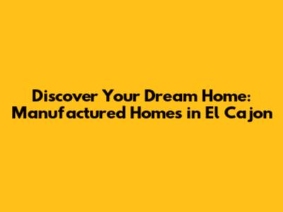 Discover Your Dream Home: Manufactured Homes in El Cajon