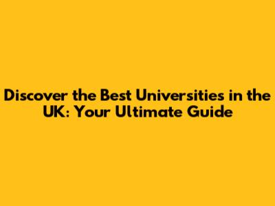 Discover the Best Universities in the UK: Your Ultimate Guide