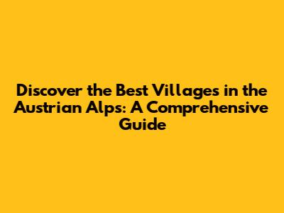 Discover the Best Villages in the Austrian Alps: A Comprehensive Guide
