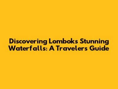 Discovering Lombok's Stunning Waterfalls: A Traveler's Guide