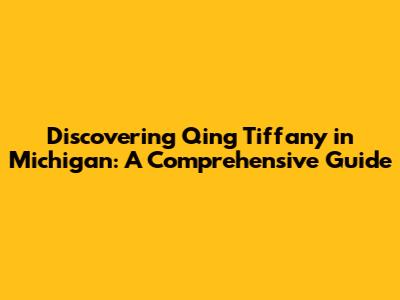 Discovering Qing Tiffany in Michigan: A Comprehensive Guide