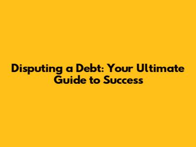 Disputing a Debt: Your Ultimate Guide to Success
