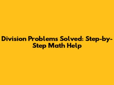 Division Problems Solved: Step-by-Step Math Help