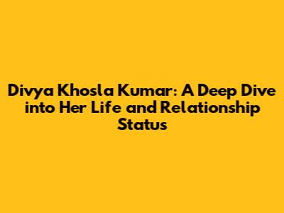 Divya Khosla Kumar: A Deep Dive into Her Life and Relationship Status