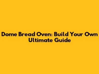 Dome Bread Oven: Build Your Own Ultimate Guide