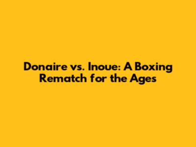 Donaire vs. Inoue: A Boxing Rematch for the Ages