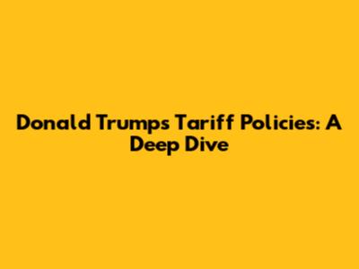 Donald Trump's Tariff Policies: A Deep Dive