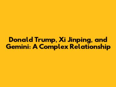Donald Trump, Xi Jinping, and Gemini: A Complex Relationship
