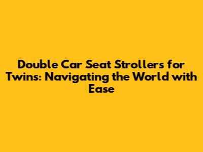 Double Car Seat Strollers for Twins: Navigating the World with Ease