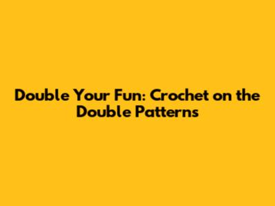 Double Your Fun: Crochet on the Double Patterns