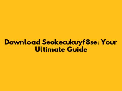 Download Seokecukuyf8se: Your Ultimate Guide