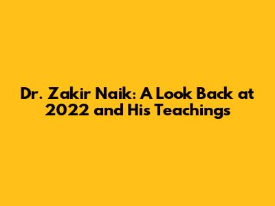 Dr. Zakir Naik: A Look Back at 2022 and His Teachings