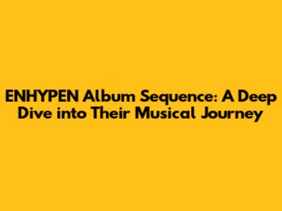ENHYPEN Album Sequence: A Deep Dive into Their Musical Journey