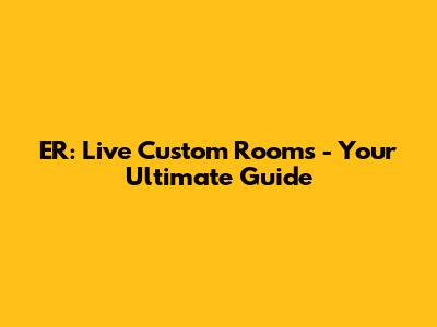 ER: Live Custom Rooms - Your Ultimate Guide