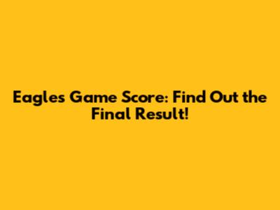 Eagles Game Score: Find Out the Final Result!