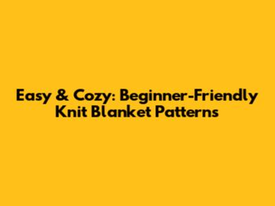 Easy & Cozy: Beginner-Friendly Knit Blanket Patterns
