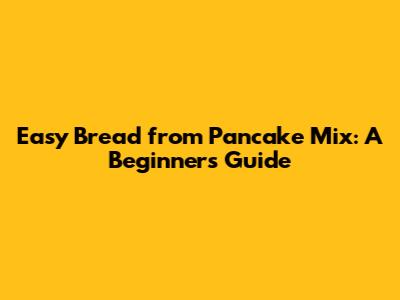 Easy Bread from Pancake Mix: A Beginner's Guide