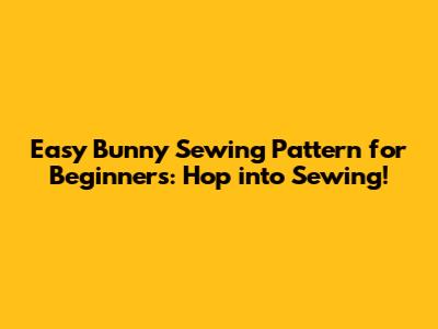 Easy Bunny Sewing Pattern for Beginners: Hop into Sewing!