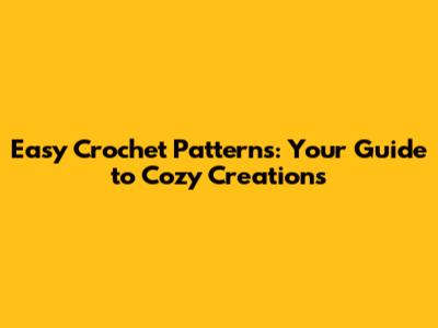 Easy Crochet Patterns: Your Guide to Cozy Creations