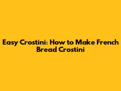 Easy Crostini: How to Make French Bread Crostini