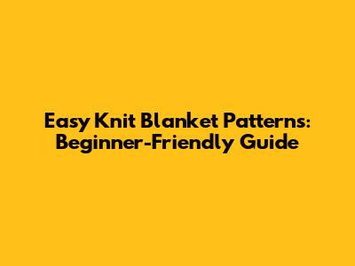 Easy Knit Blanket Patterns: Beginner-Friendly Guide